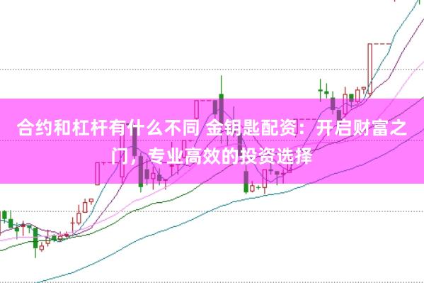 合约和杠杆有什么不同 金钥匙配资：开启财富之门，专业高效的投资选择