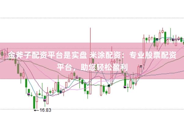 金斧子配资平台是实盘 米涂配资：专业股票配资平台，助您轻松盈利