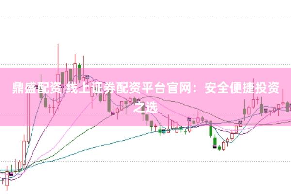 鼎盛配资 线上证券配资平台官网：安全便捷投资之选