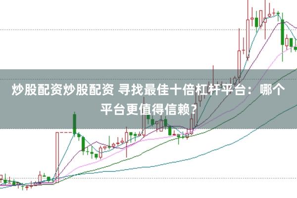 炒股配资炒股配资 寻找最佳十倍杠杆平台：哪个平台更值得信赖？