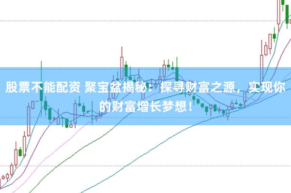 股票不能配资 聚宝盆揭秘：探寻财富之源，实现你的财富增长梦想！