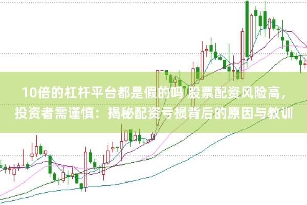 10倍的杠杆平台都是假的吗 股票配资风险高，投资者需谨慎：揭秘配资亏损背后的原因与教训
