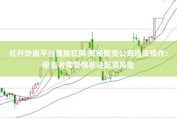 杠杆炒股平台搜加杠网 揭秘配资公司违法操作：投资者需警惕非法配资风险
