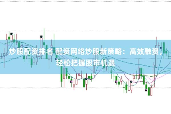 炒股配资排名 配资网络炒股新策略：高效融资，轻松把握股市机遇