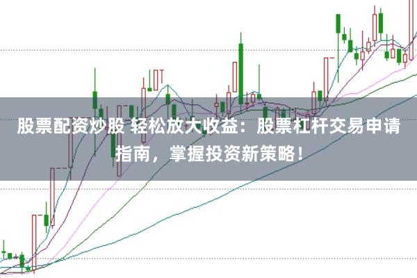 股票配资炒股 轻松放大收益：股票杠杆交易申请指南，掌握投资新策略！