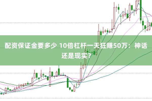 配资保证金要多少 10倍杠杆一天狂赚50万：神话还是现实？