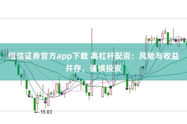 恒信证券官方app下载 高杠杆配资：风险与收益并存，谨慎投资