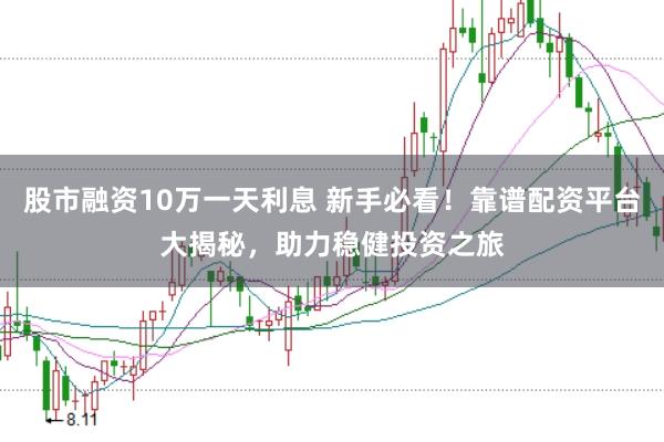 股市融资10万一天利息 新手必看！靠谱配资平台大揭秘，助力稳健投资之旅