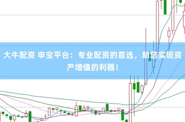 大牛配资 申宝平台：专业配资的首选，助您实现资产增值的利器！