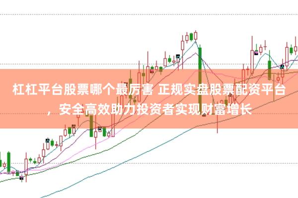 杠杠平台股票哪个最厉害 正规实盘股票配资平台，安全高效助力投资者实现财富增长
