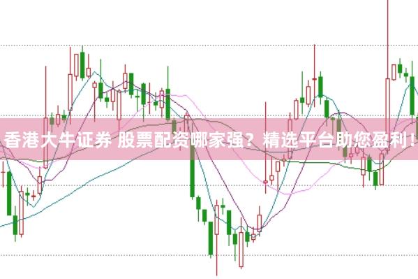 香港大牛证券 股票配资哪家强？精选平台助您盈利！