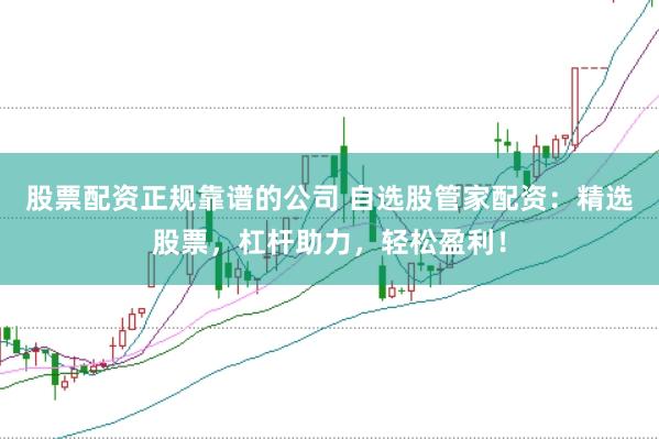 股票配资正规靠谱的公司 自选股管家配资：精选股票，杠杆助力，轻松盈利！
