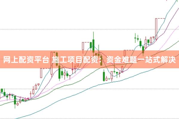 网上配资平台 施工项目配资：资金难题一站式解决