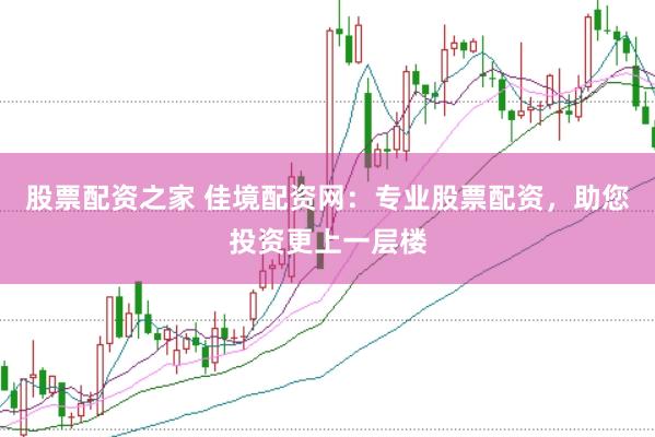股票配资之家 佳境配资网：专业股票配资，助您投资更上一层楼