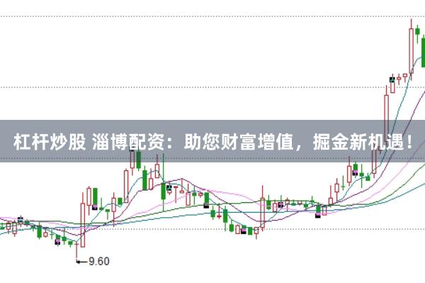 杠杆炒股 淄博配资：助您财富增值，掘金新机遇！