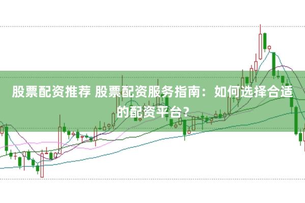 股票配资推荐 股票配资服务指南：如何选择合适的配资平台？