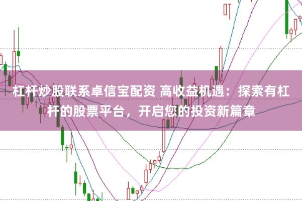 杠杆炒股联系卓信宝配资 高收益机遇：探索有杠杆的股票平台，开启您的投资新篇章