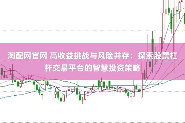 淘配网官网 高收益挑战与风险并存：探索股票杠杆交易平台的智慧投资策略