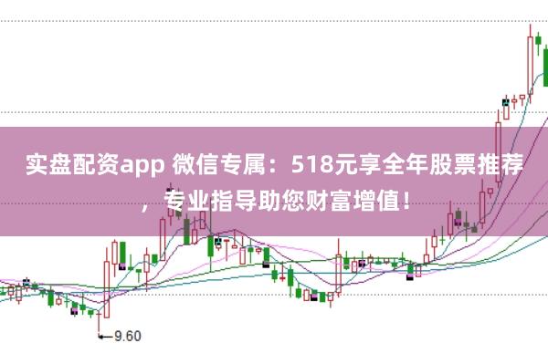 实盘配资app 微信专属：518元享全年股票推荐，专业指导助您财富增值！