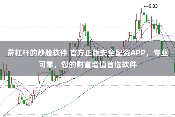 带杠杆的炒股软件 官方正版安全配资APP，专业可靠，您的财富增值首选软件