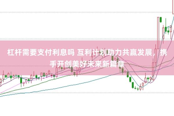 杠杆需要支付利息吗 互利计划助力共赢发展，携手开创美好未来新篇章