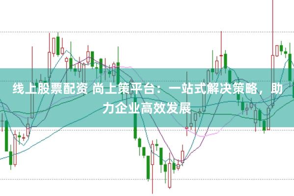 线上股票配资 尚上策平台：一站式解决策略，助力企业高效发展