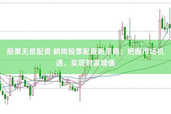 股票无息配资 鹤岗股票配资新策略：把握市场机遇，实现财富增值