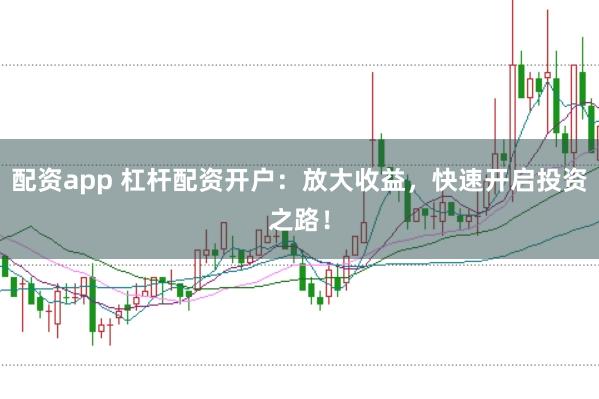 配资app 杠杆配资开户：放大收益，快速开启投资之路！