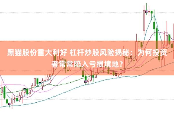 黑猫股份重大利好 杠杆炒股风险揭秘：为何投资者常常陷入亏损境地？