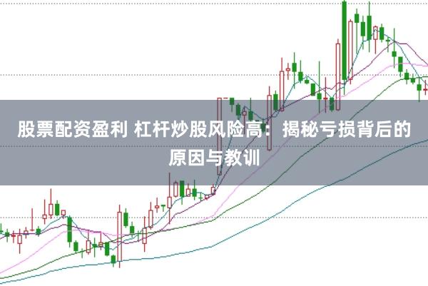 股票配资盈利 杠杆炒股风险高：揭秘亏损背后的原因与教训