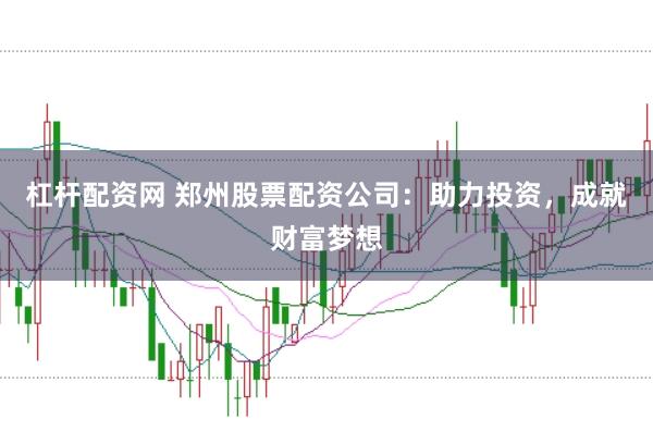 杠杆配资网 郑州股票配资公司：助力投资，成就财富梦想