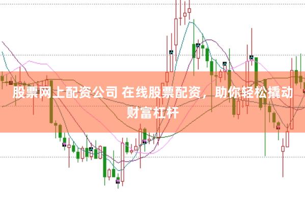 股票网上配资公司 在线股票配资，助你轻松撬动财富杠杆