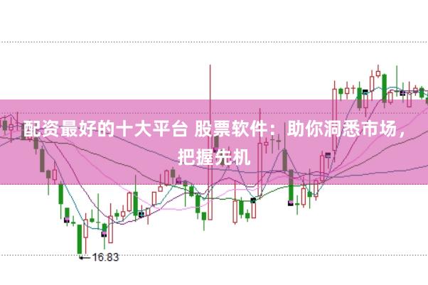 配资最好的十大平台 股票软件：助你洞悉市场，把握先机