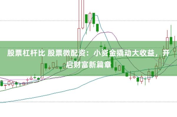 股票杠杆比 股票微配资：小资金撬动大收益，开启财富新篇章