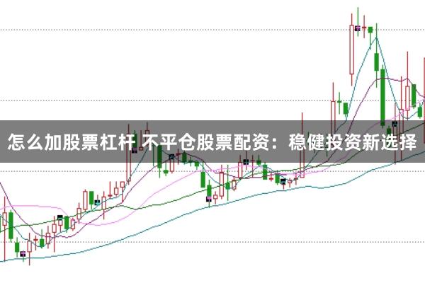怎么加股票杠杆 不平仓股票配资：稳健投资新选择