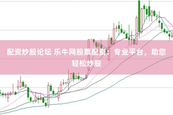 配资炒股论坛 乐牛网股票配资：专业平台，助您轻松炒股