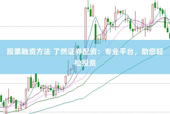 股票融资方法 了然证券配资：专业平台，助您轻松投资