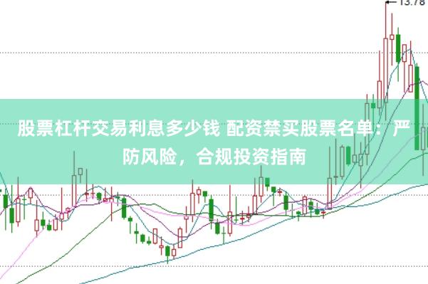 股票杠杆交易利息多少钱 配资禁买股票名单：严防风险，合规投资指南