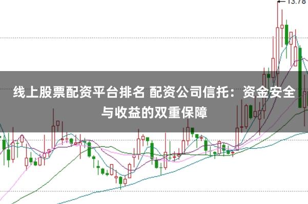 线上股票配资平台排名 配资公司信托：资金安全与收益的双重保障
