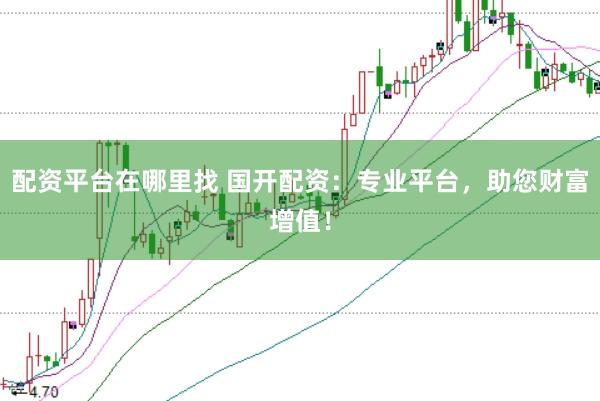 配资平台在哪里找 国开配资：专业平台，助您财富增值！