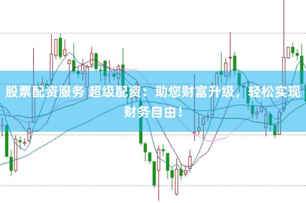 股票配资服务 超级配资：助您财富升级，轻松实现财务自由！