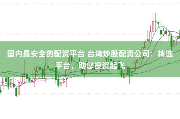 国内最安全的配资平台 台湾炒股配资公司：精选平台，助您投资起飞