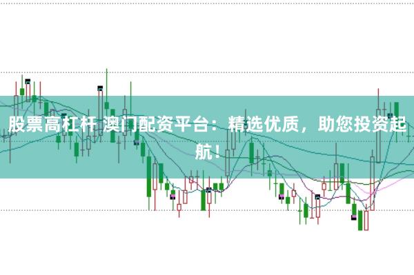 股票高杠杆 澳门配资平台：精选优质，助您投资起航！
