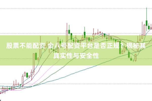 股票不能配资 金八号配资平台是否正规？揭秘其真实性与安全性