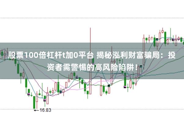 股票100倍杠杆t加0平台 揭秘泓利财富骗局：投资者需警惕的高风险陷阱！