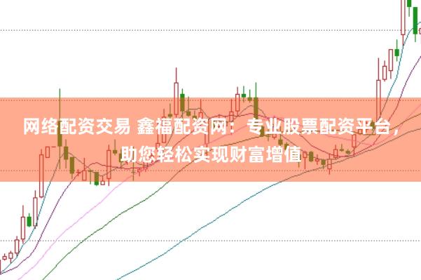 网络配资交易 鑫福配资网：专业股票配资平台，助您轻松实现财富增值