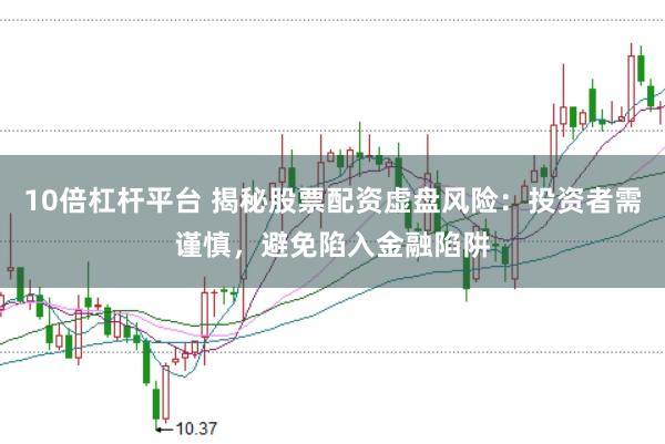 10倍杠杆平台 揭秘股票配资虚盘风险：投资者需谨慎，避免陷入金融陷阱