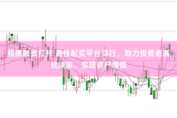 股票融资杠杆 最佳配资平台排行，助力投资者高效决策，实现资产增值