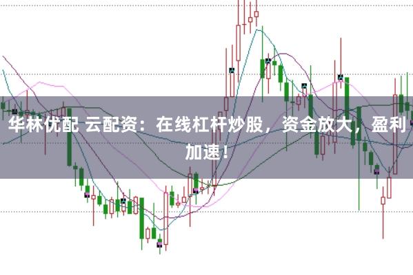 华林优配 云配资：在线杠杆炒股，资金放大，盈利加速！