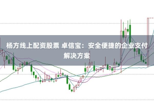杨方线上配资股票 卓信宝：安全便捷的企业支付解决方案